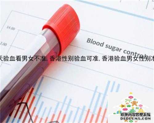 13周香港验血准确吗_香港贝诺验血机构靠谱吗_抽血鉴定性别要多少费用